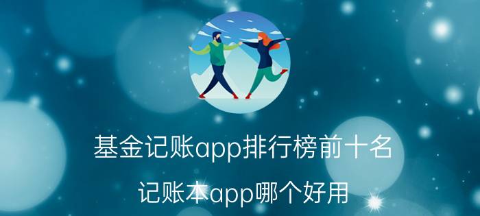 基金记账app排行榜前十名 记账本app哪个好用？